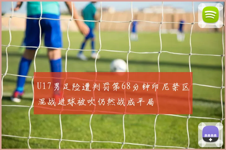 U17男足险遭判罚第68分钟印尼禁区混战进球被吹仍然战成平局
