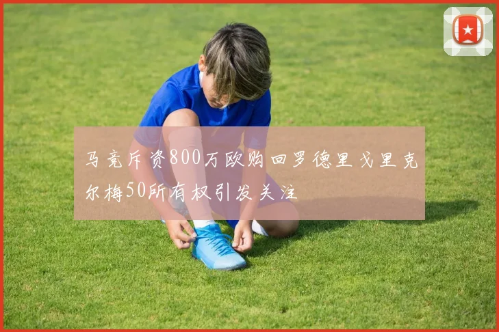 马竞斥资800万欧购回罗德里戈里克尔梅50所有权引发关注