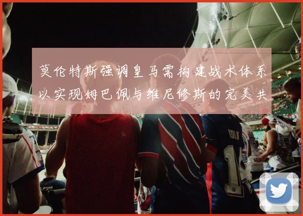 莫伦特斯强调皇马需构建战术体系以实现姆巴佩与维尼修斯的完美共存