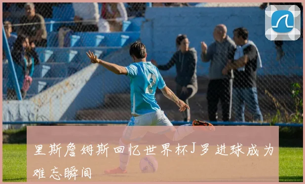 里斯詹姆斯回忆世界杯J罗进球成为难忘瞬间