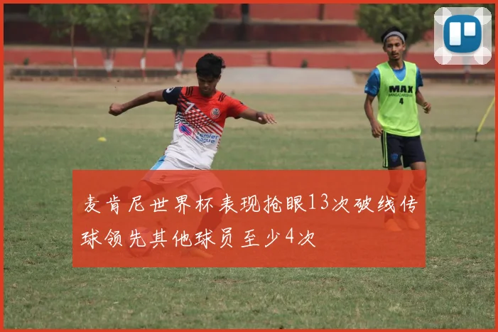 麦肯尼世界杯表现抢眼13次破线传球领先其他球员至少4次