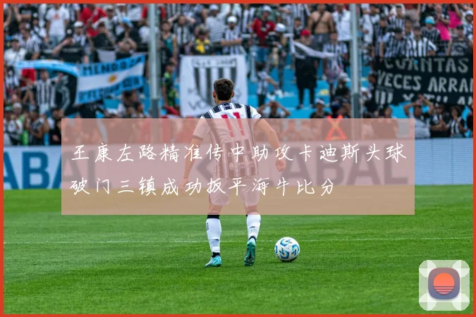 王康左路精准传中助攻卡迪斯头球破门三镇成功扳平海牛比分
