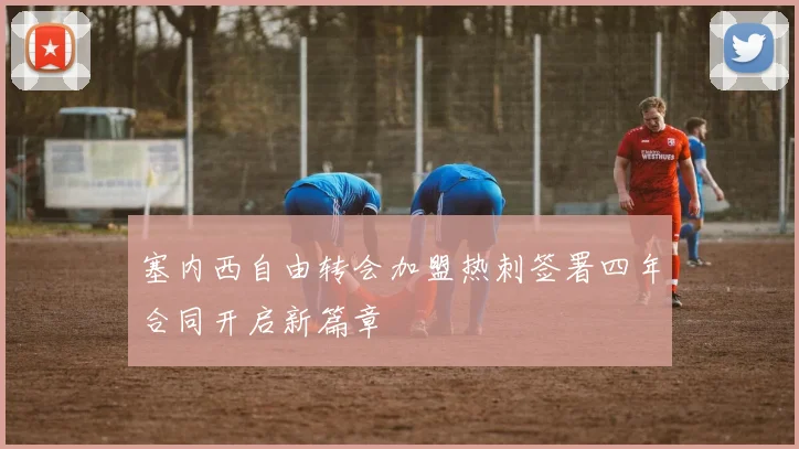 塞内西自由转会加盟热刺签署四年合同开启新篇章