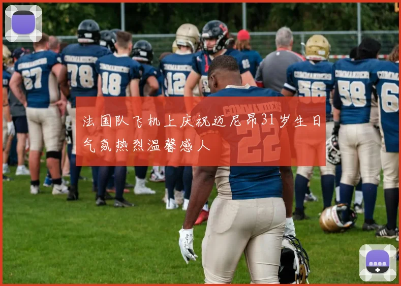 法国队飞机上庆祝迈尼昂31岁生日气氛热烈温馨感人