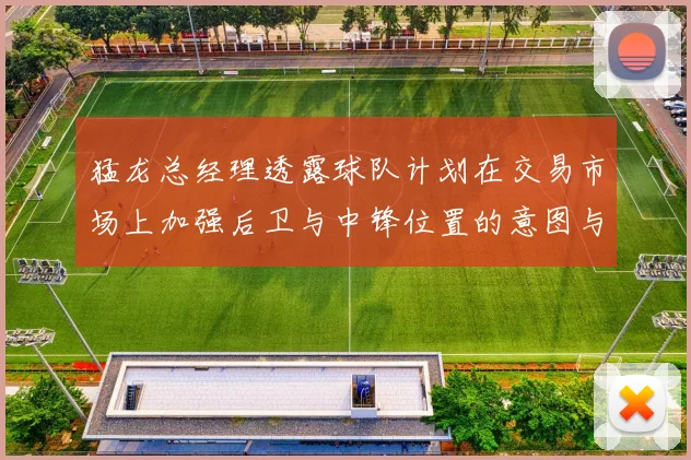 猛龙总经理透露球队计划在交易市场上加强后卫与中锋位置的意图与目标