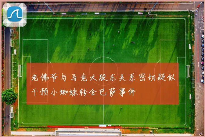 老佛爷与马竞大股东关系密切疑似干预小蜘蛛转会巴萨事件