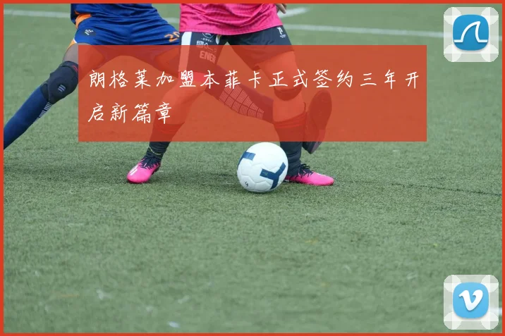 朗格莱加盟本菲卡正式签约三年开启新篇章