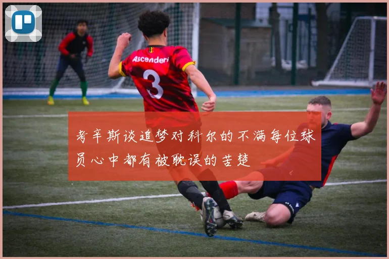 考辛斯谈追梦对科尔的不满每位球员心中都有被耽误的苦楚