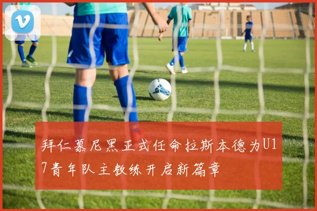 拜仁慕尼黑正式任命拉斯本德为U17青年队主教练开启新篇章
