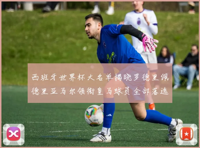 西班牙世界杯大名单揭晓罗德里佩德里亚马尔领衔皇马球员全部落选