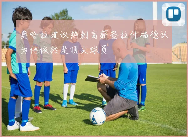 奥哈拉建议热刺高薪签拉什福德认为他依然是顶尖球员