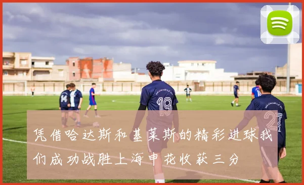 凭借哈达斯和基莱斯的精彩进球我们成功战胜上海申花收获三分