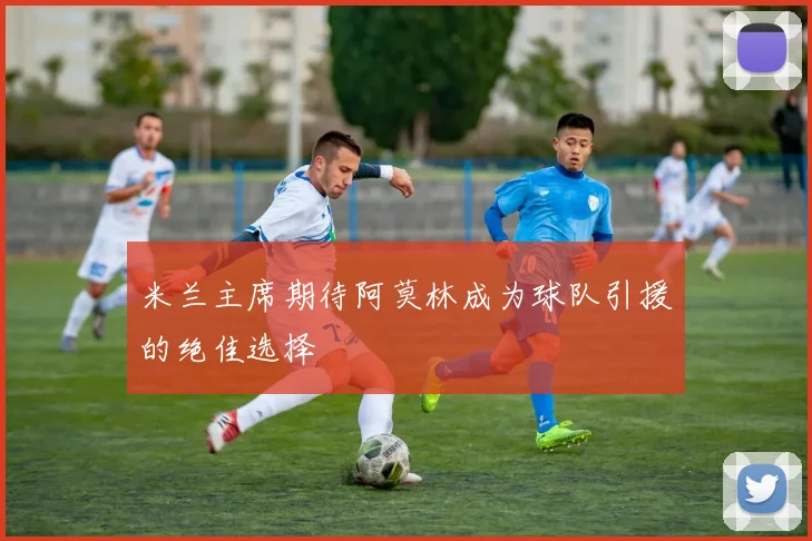 米兰主席期待阿莫林成为球队引援的绝佳选择
