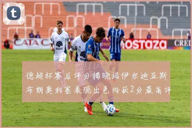 德超杯赛后评分揭晓诺伊尔迪亚斯布朗奥利塞表现出色均获2分最高评价