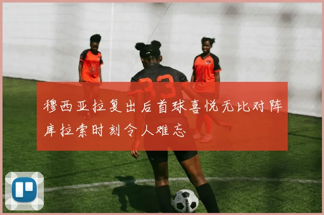 穆西亚拉复出后首球喜悦无比对阵库拉索时刻令人难忘
