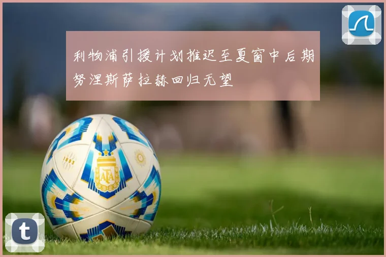 利物浦引援计划推迟至夏窗中后期努涅斯萨拉赫回归无望