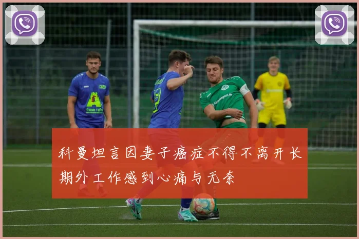 科曼坦言因妻子癌症不得不离开长期外工作感到心痛与无奈