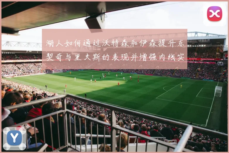 湖人如何通过沃特森和伊森提升东契奇与里夫斯的表现并增强内线实力