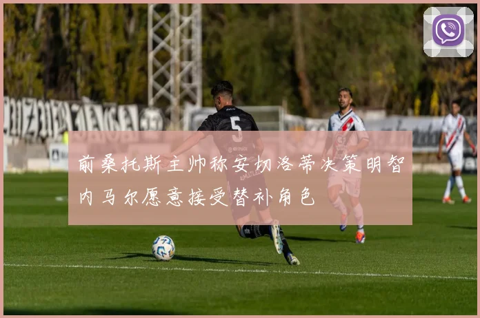 前桑托斯主帅称安切洛蒂决策明智内马尔愿意接受替补角色