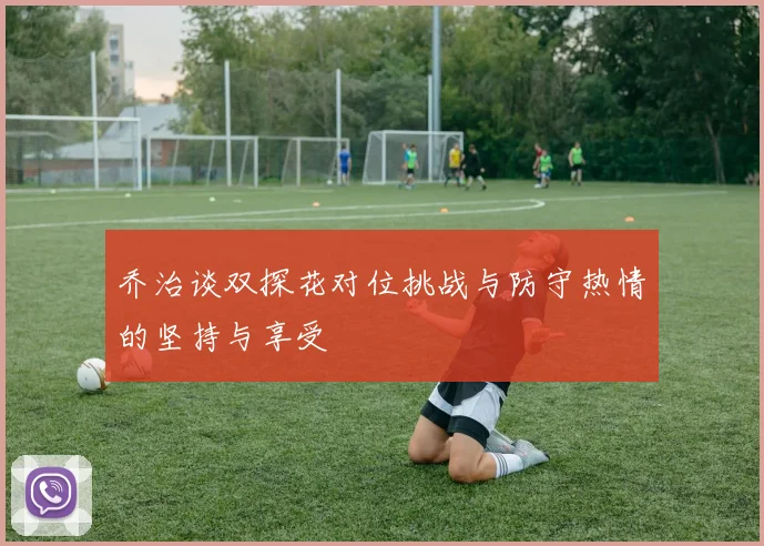乔治谈双探花对位挑战与防守热情的坚持与享受