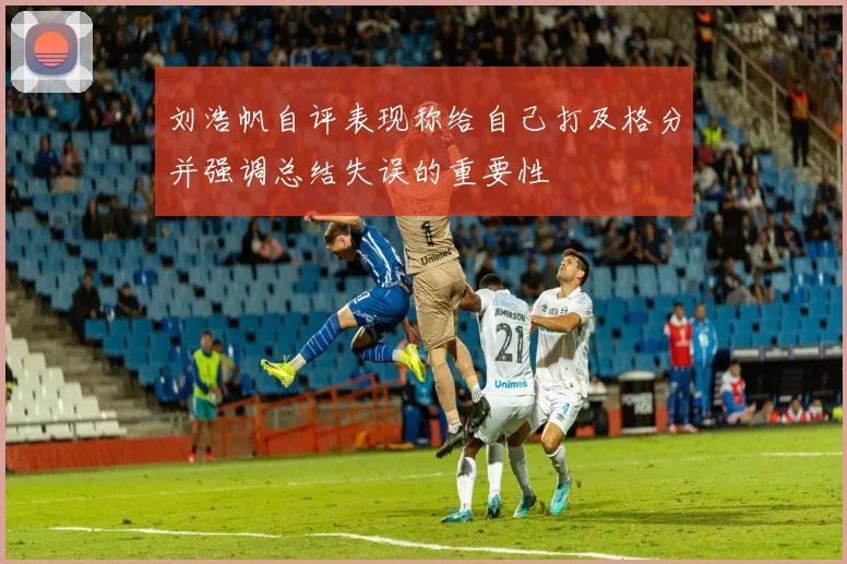 刘浩帆自评表现称给自己打及格分并强调总结失误的重要性